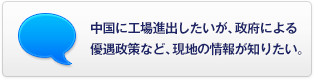 中國に工場(chǎng)進(jìn)出したいが、政府による優(yōu)遇政策など、現地の情報が知りたい。